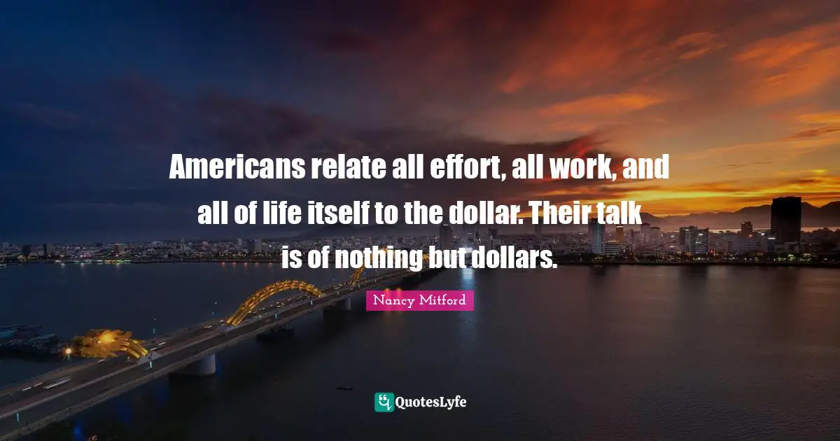 Americans relate all effort, all work, and all of life itself to the dollar. Their talk is of nothing but dollars.