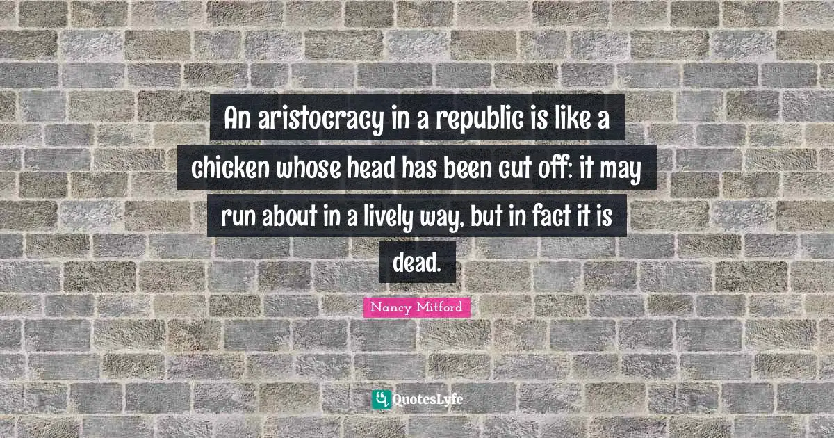 Republic Quotes: "An aristocracy in a republic is like a chicken whose head has been cut off: it may run about in a lively way, but in fact it is dead."