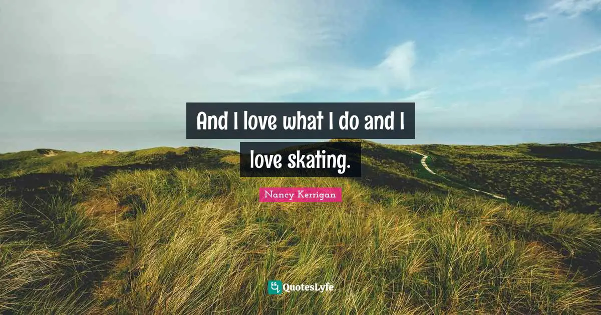 And I love what I do and I love skating.
