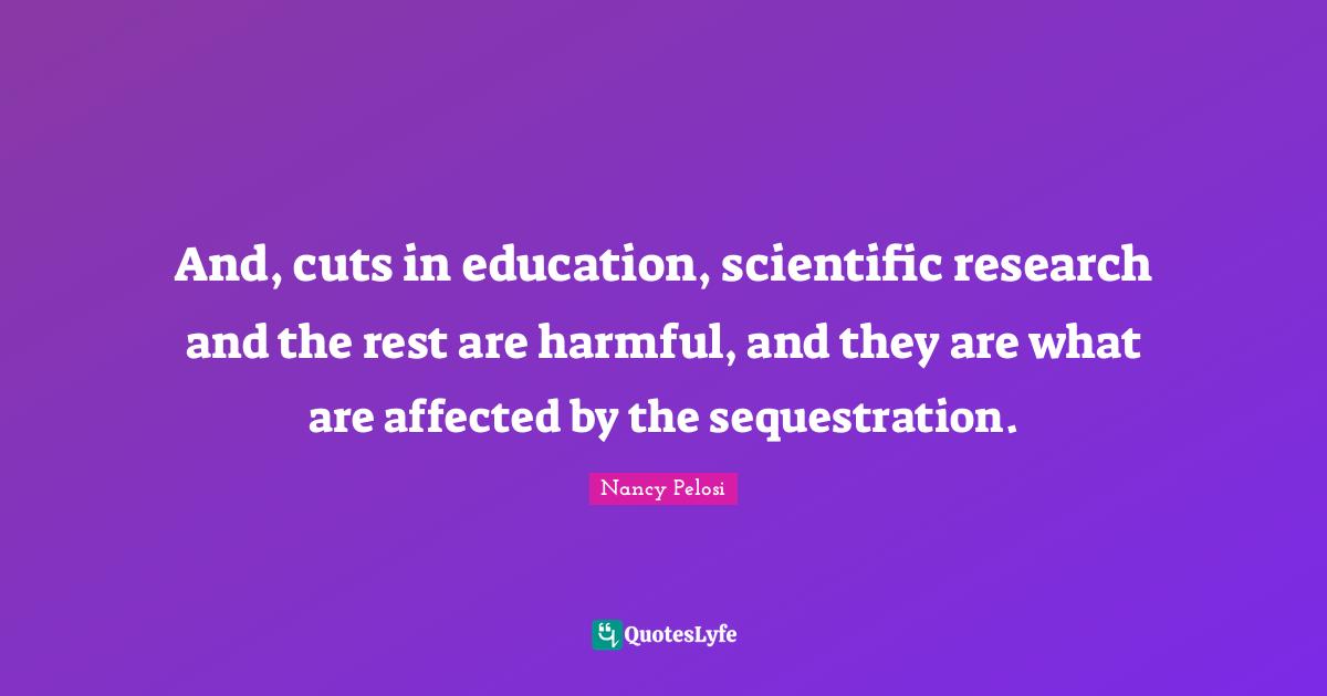 And, cuts in education, scientific research and the rest are harmful, and they are what are affected by the sequestration.