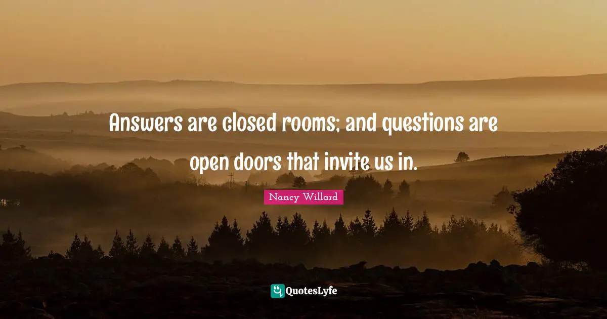 Answers are closed rooms; and questions are open doors that invite us in.