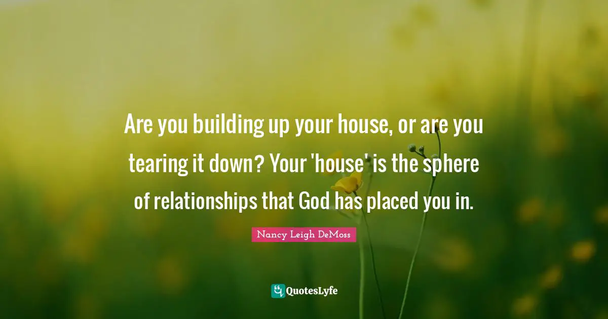 Building Up Quotes: "Are you building up your house, or are you tearing it down? Your 'house' is the sphere of relationships that God has placed you in."