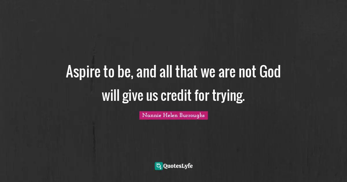 Credit Quotes: "Aspire to be, and all that we are not God will give us credit for trying."