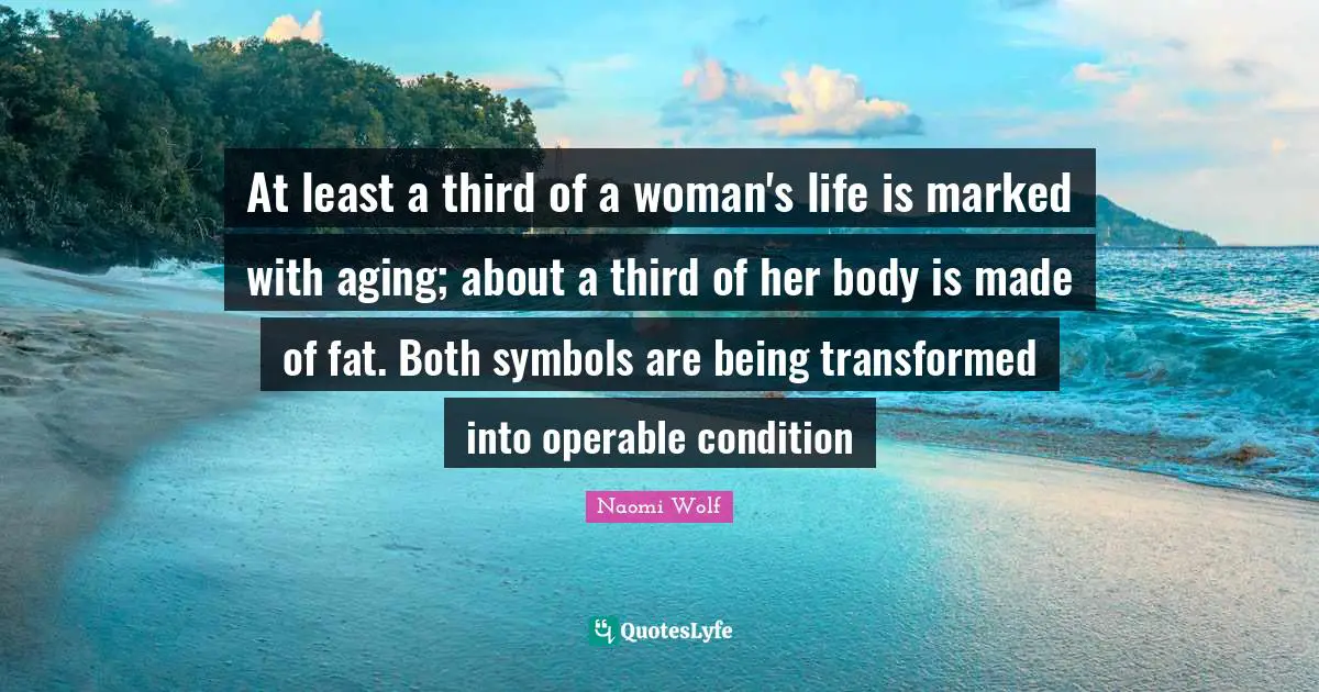 At least a third of a woman's life is marked with aging; about a third of her body is made of fat. Both symbols are being transformed into operable condition