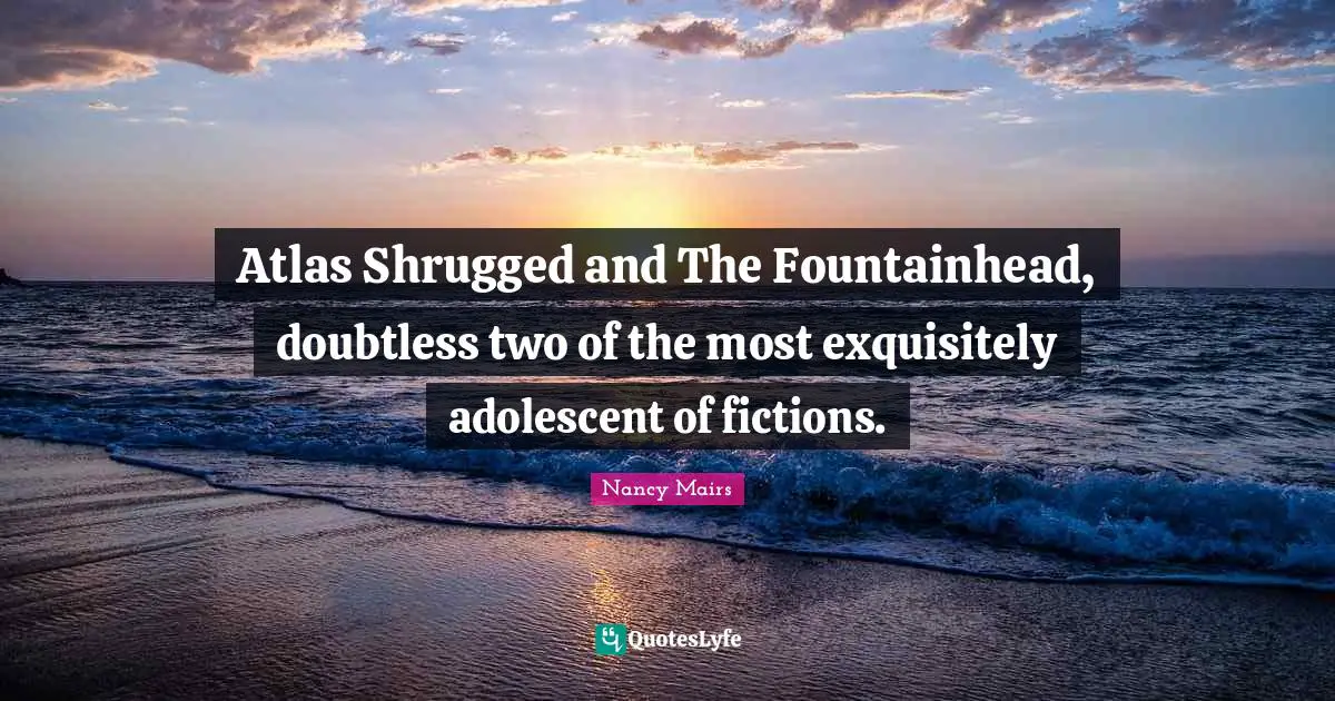 Atlas Shrugged and The Fountainhead, doubtless two of the most exquisitely adolescent of fictions.