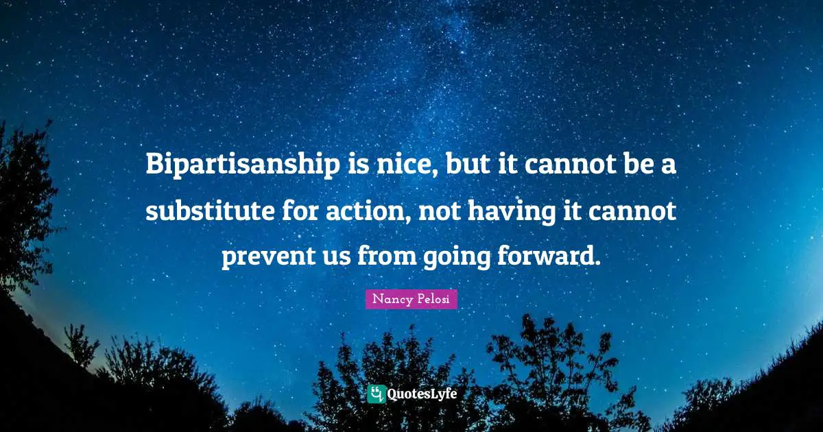 Bipartisanship is nice, but it cannot be a substitute for action, not having it cannot prevent us from going forward.