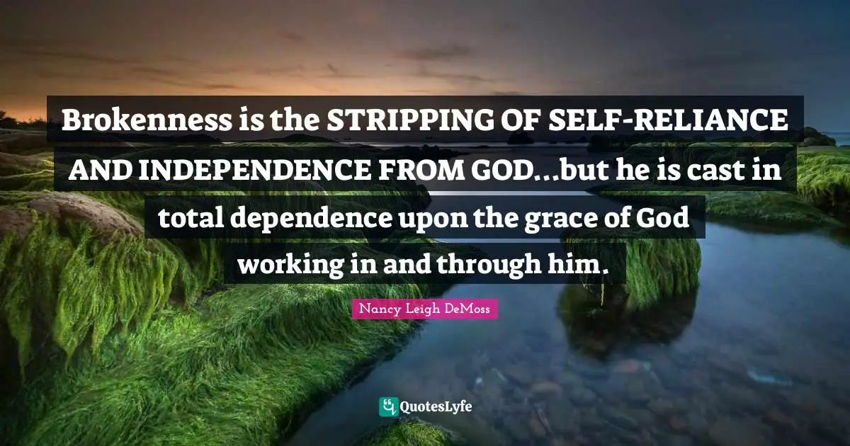 Stripping Quotes: "Brokenness is the STRIPPING OF SELF-RELIANCE AND INDEPENDENCE FROM GOD...but he is cast in total dependence upon the grace of God working in and through him."