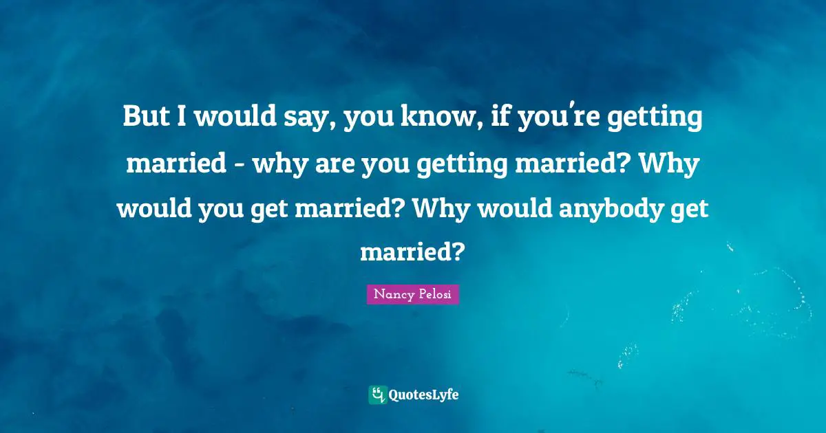 But I would say, you know, if you're getting married - why are you getting married? Why would you get married? Why would anybody get married?