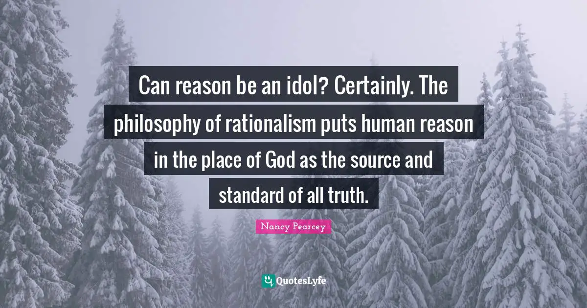 Can reason be an idol? Certainly. The philosophy of rationalism puts human reason in the place of God as the source and standard of all truth.
