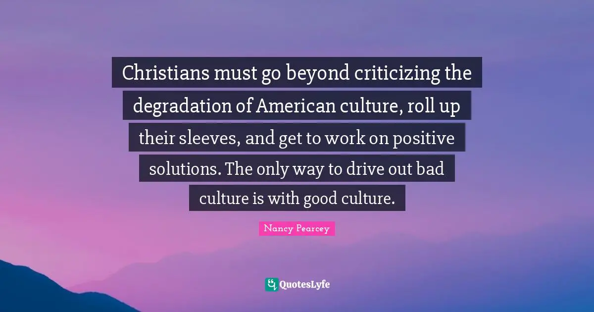 Christians must go beyond criticizing the degradation of American culture, roll up their sleeves, and get to work on positive solutions. The only way to drive out bad culture is with good culture.