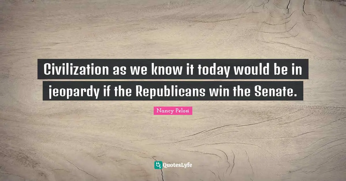 Civilization as we know it today would be in jeopardy if the Republicans win the Senate.