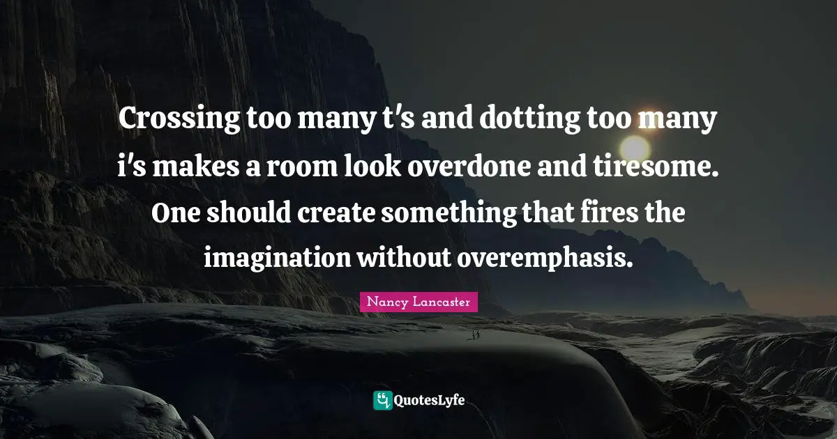 Crossing too many t's and dotting too many i's makes a room look overdone and tiresome. One should create something that fires the imagination without overemphasis.