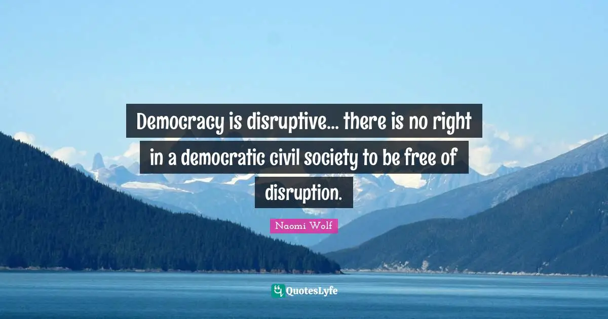 Civil Society Quotes: "Democracy is disruptive... there is no right in a democratic civil society to be free of disruption."