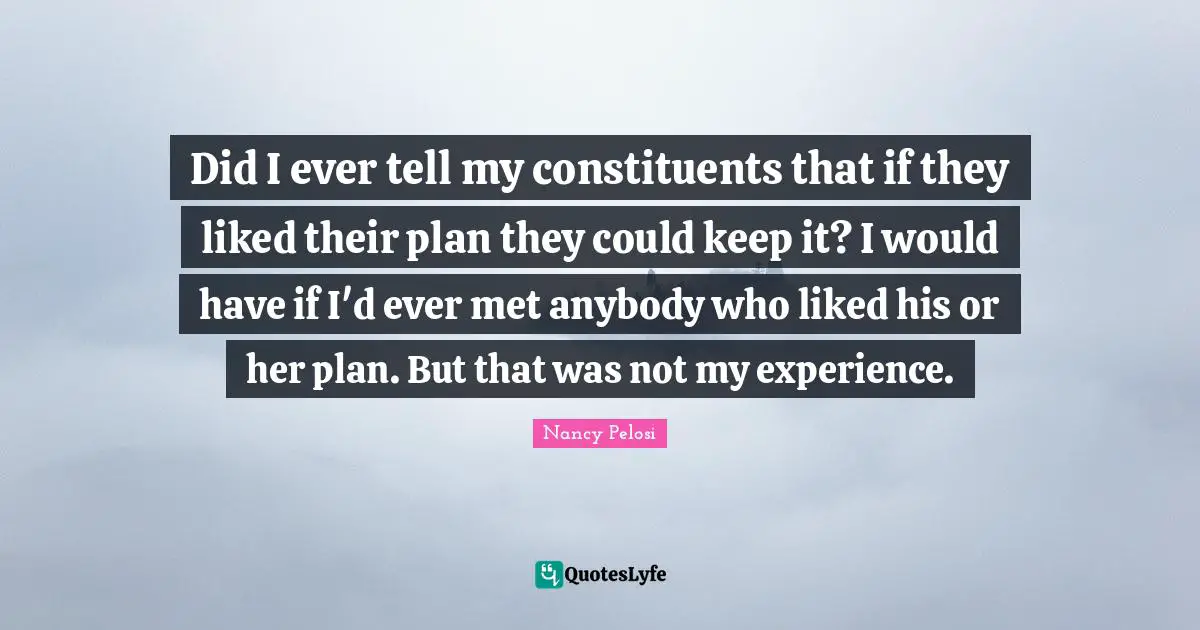 Did I ever tell my constituents that if they liked their plan they could keep it? I would have if I'd ever met anybody who liked his or her plan. But that was not my experience.