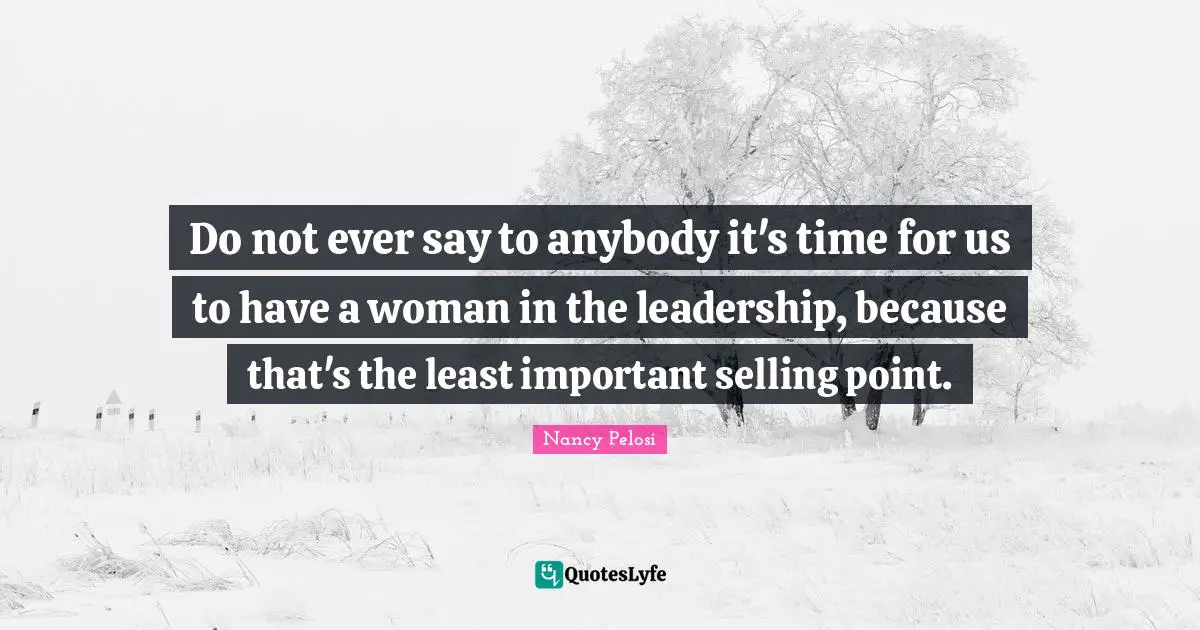 Do not ever say to anybody it's time for us to have a woman in the leadership, because that's the least important selling point.