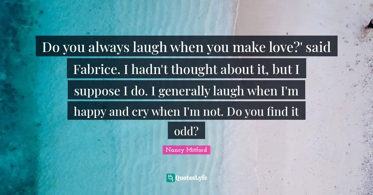 Do you always laugh when you make love?' said Fabrice. I hadn't thought about it, but I suppose I do. I generally laugh when I'm happy and cry when I'm not. Do you find it odd?
