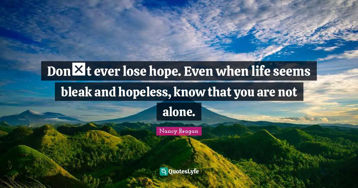 Dont ever lose hope. Even when life seems bleak and hopeless, know that you are not alone.