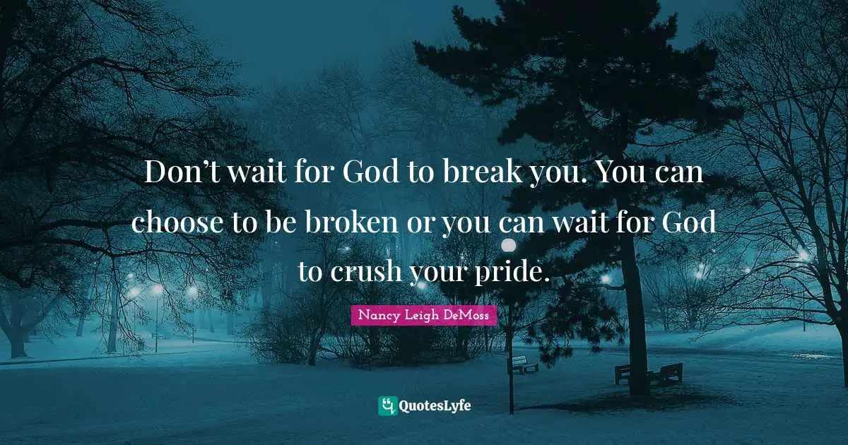 Crush Quotes: "Don’t wait for God to break you. You can choose to be broken or you can wait for God to crush your pride."
