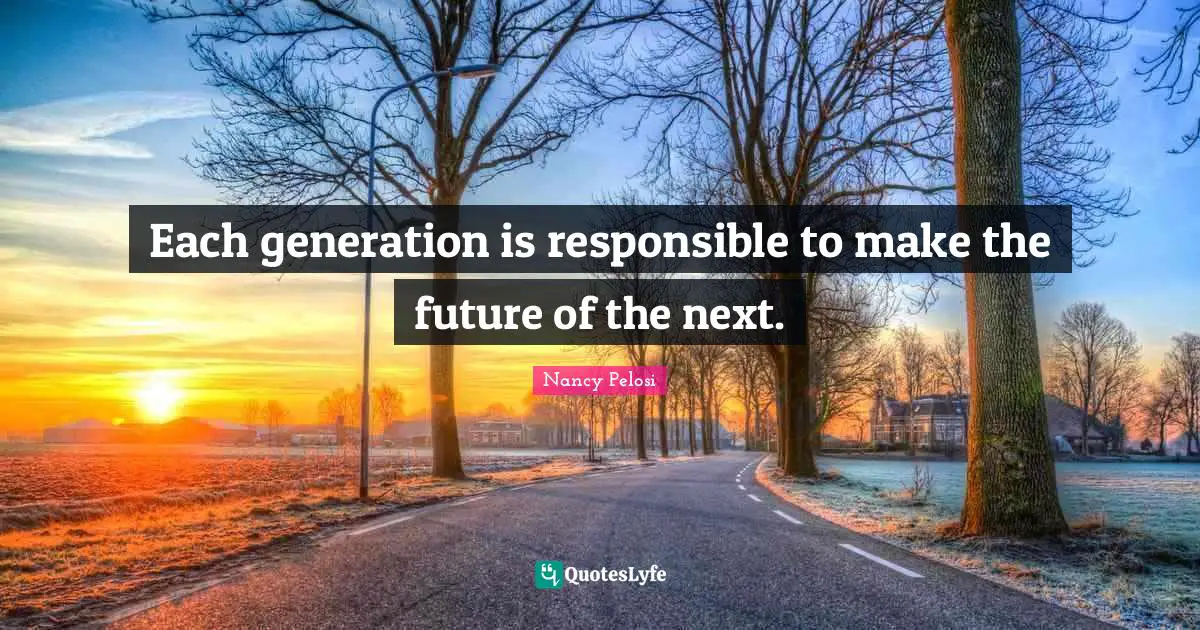 Each generation is responsible to make the future of the next.