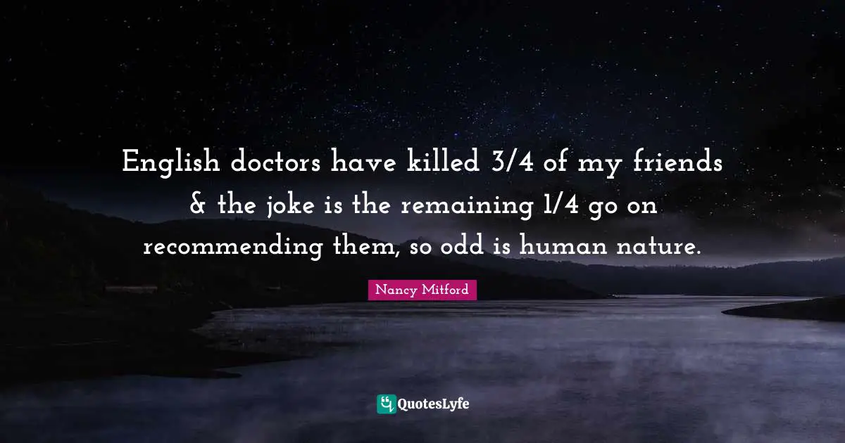 English doctors have killed 3/4 of my friends & the joke is the remaining 1/4 go on recommending them, so odd is human nature.