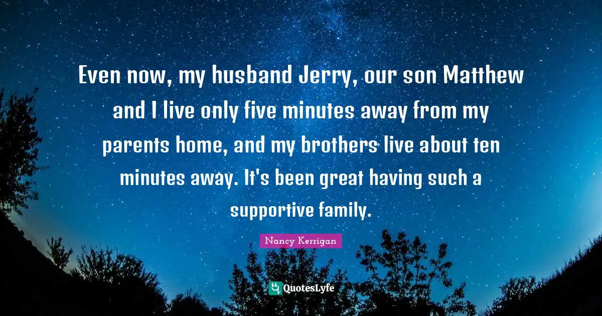 Even now, my husband Jerry, our son Matthew and I live only five minutes away from my parents home, and my brothers live about ten minutes away. It's been great having such a supportive family.