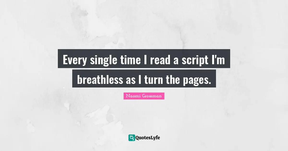 Every single time I read a script I'm breathless as I turn the pages.