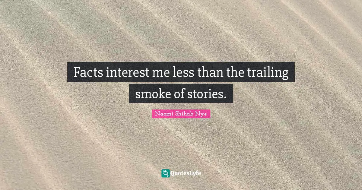 Facts interest me less than the trailing smoke of stories.