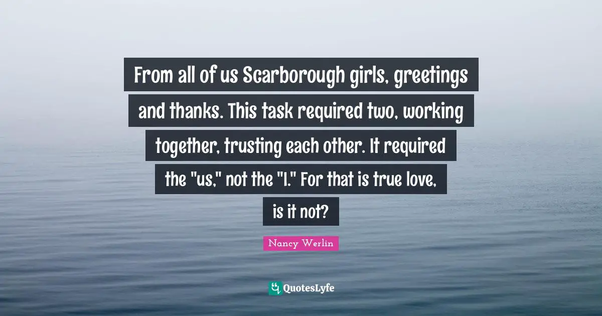 From all of us Scarborough girls, greetings and thanks. This task required two, working together, trusting each other. It required the "us," not the "I." For that is true love, is it not?