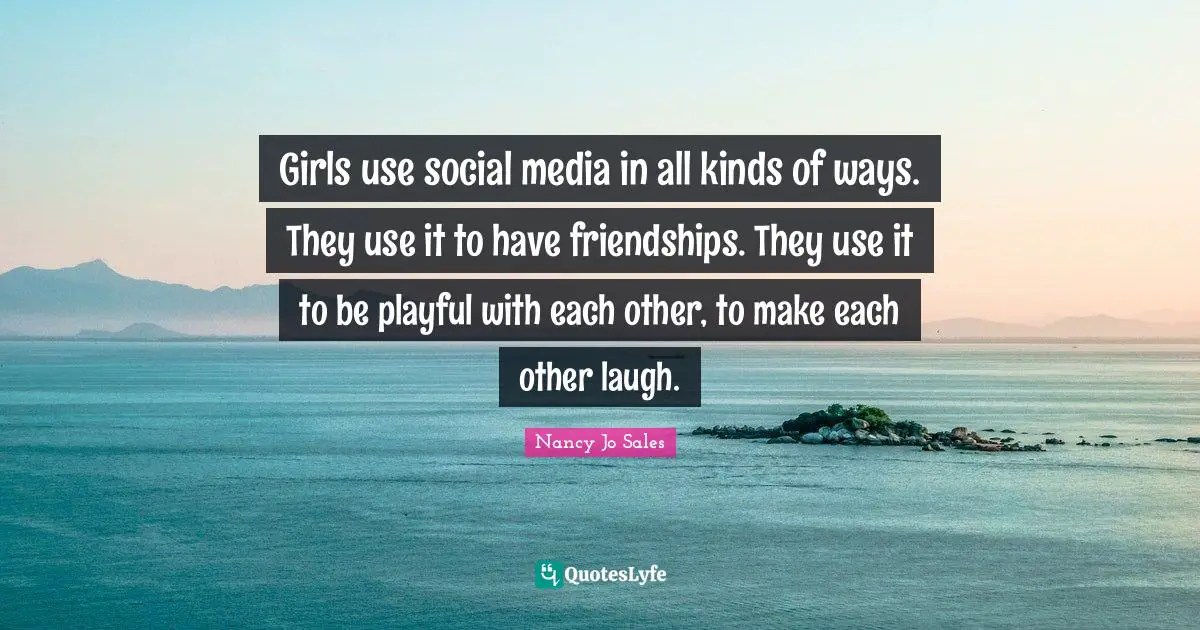 Girls use social media in all kinds of ways. They use it to have friendships. They use it to be playful with each other, to make each other laugh.
