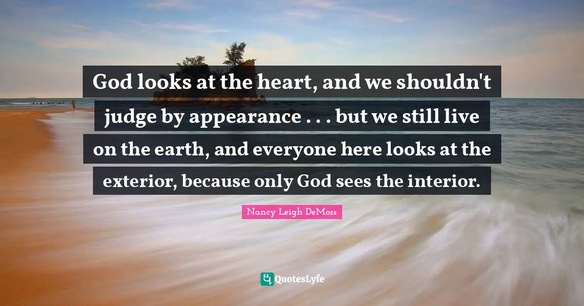 God looks at the heart, and we shouldn't judge by appearance . . . but we still live on the earth, and everyone here looks at the exterior, because only God sees the interior.