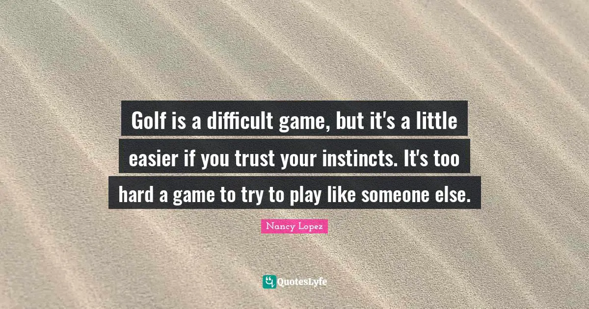 Golf is a difficult game, but it's a little easier if you trust your instincts. It's too hard a game to try to play like someone else.