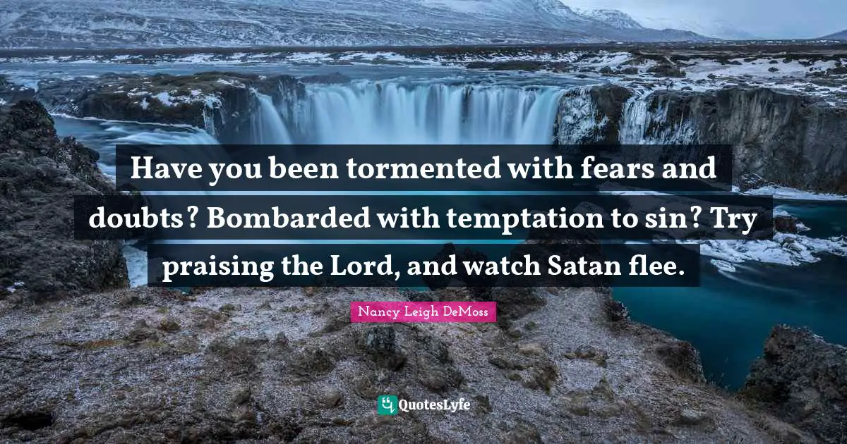 Have you been tormented with fears and doubts? Bombarded with temptation to sin? Try praising the Lord, and watch Satan flee.