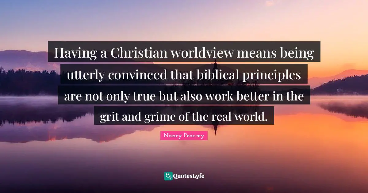 Grit Quotes: "Having a Christian worldview means being utterly convinced that biblical principles are not only true but also work better in the grit and grime of the real world."