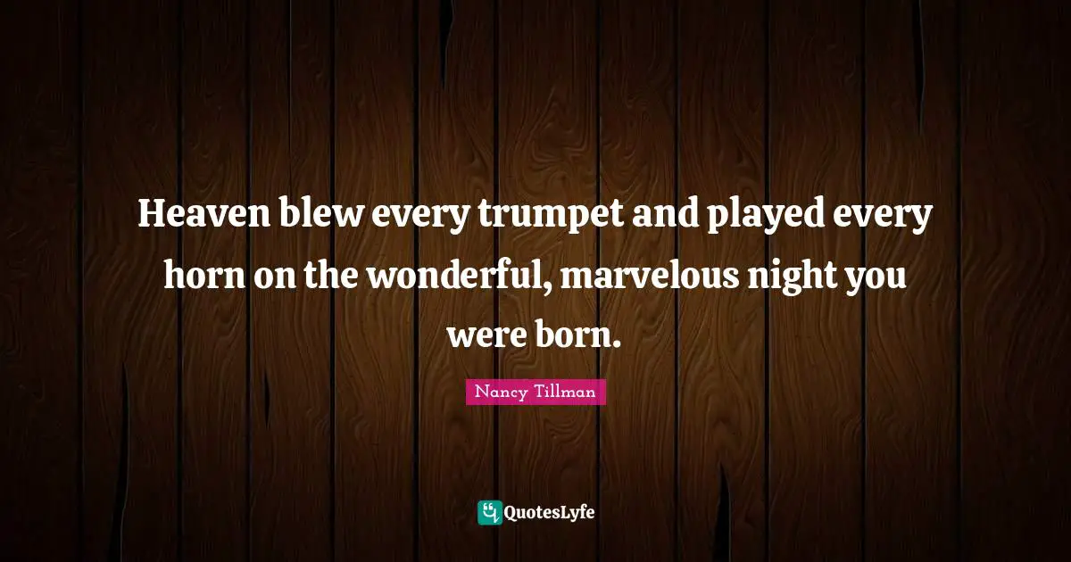 Heaven blew every trumpet and played every horn on the wonderful, marvelous night you were born.