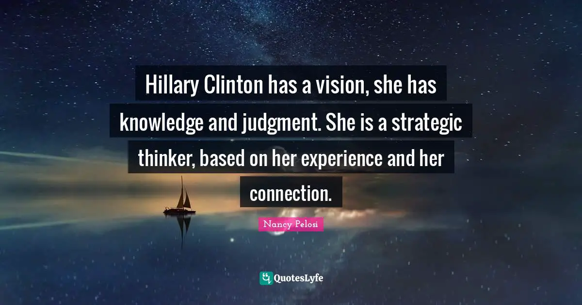 Hillary Clinton has a vision, she has knowledge and judgment. She is a strategic thinker, based on her experience and her connection.