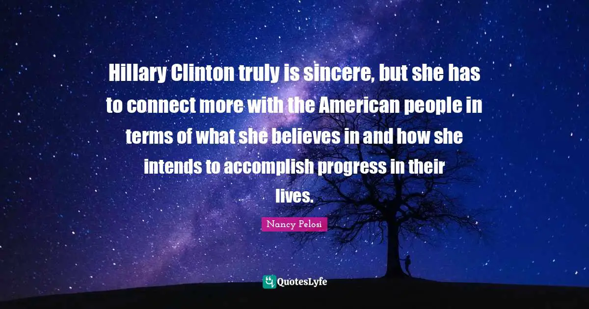 Hillary Clinton truly is sincere, but she has to connect more with the American people in terms of what she believes in and how she intends to accomplish progress in their lives.