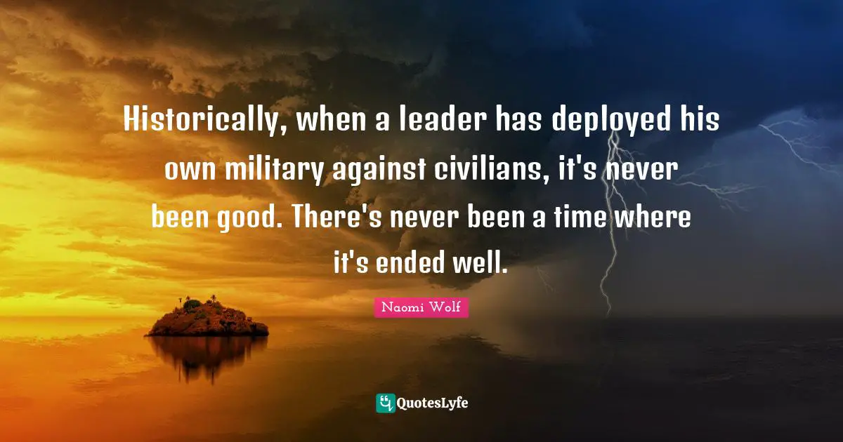Historically, when a leader has deployed his own military against civilians, it's never been good. There's never been a time where it's ended well.