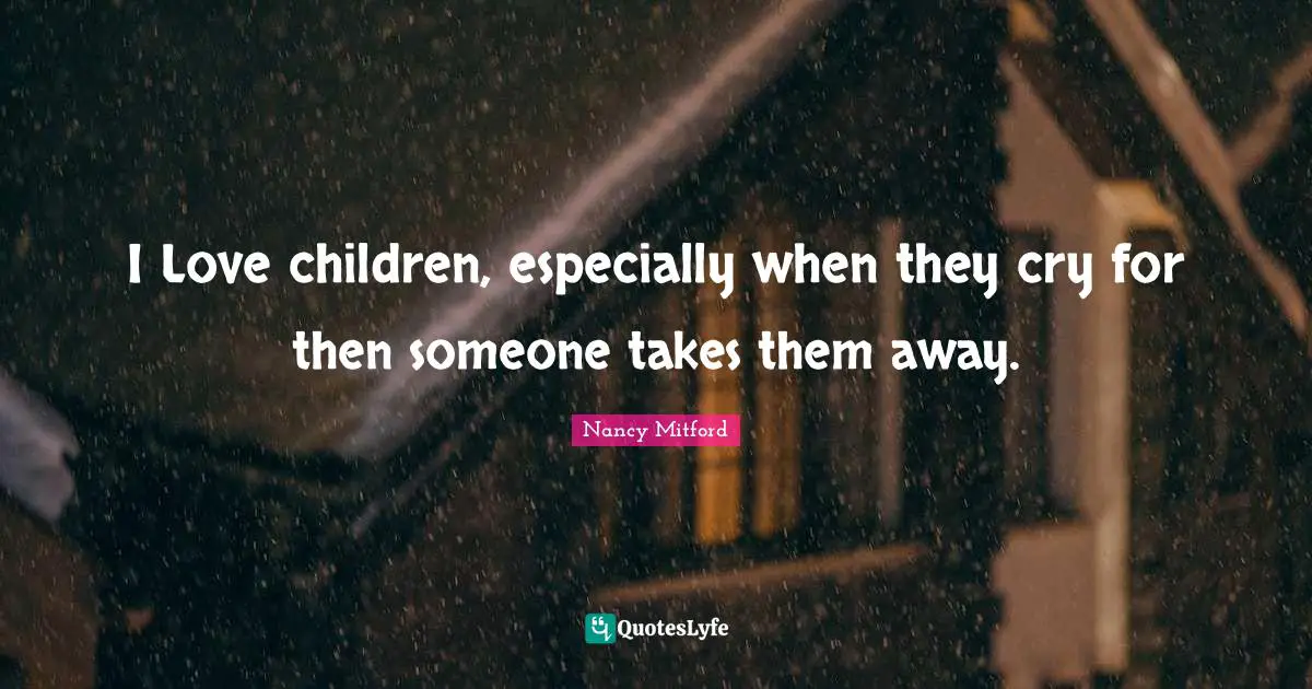 I Love children, especially when they cry for then someone takes them away.