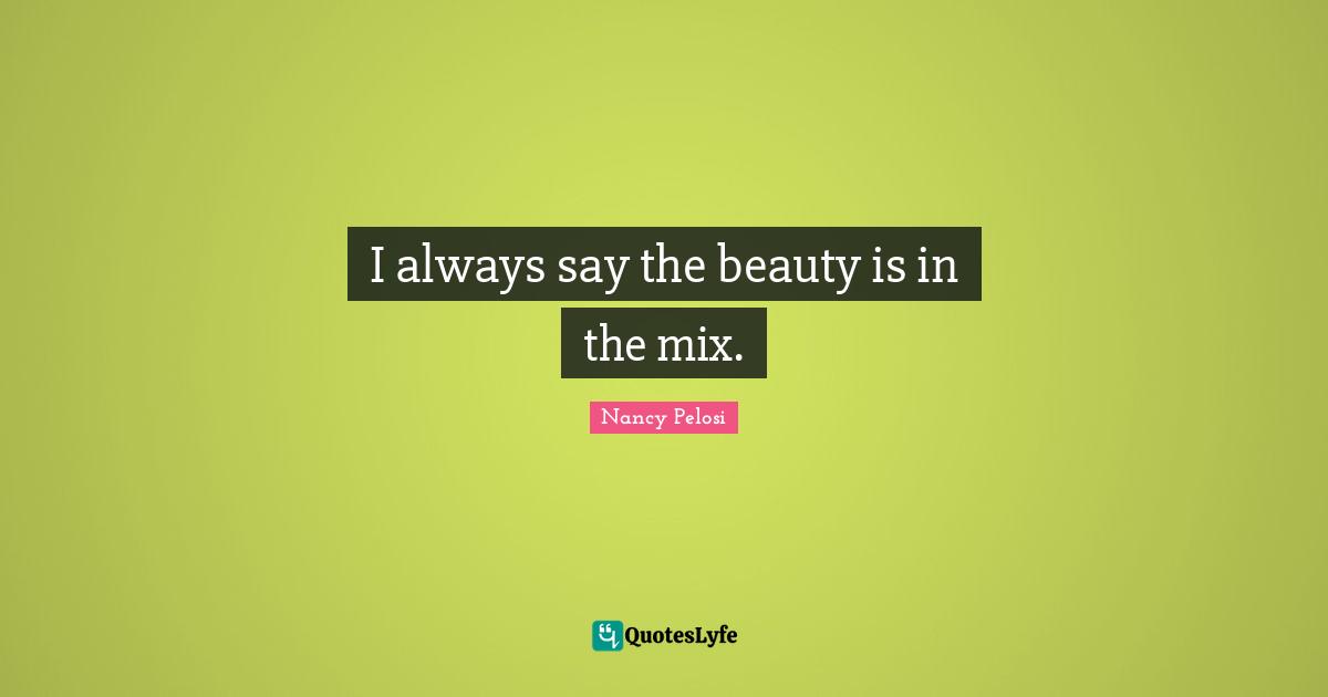 I always say the beauty is in the mix.