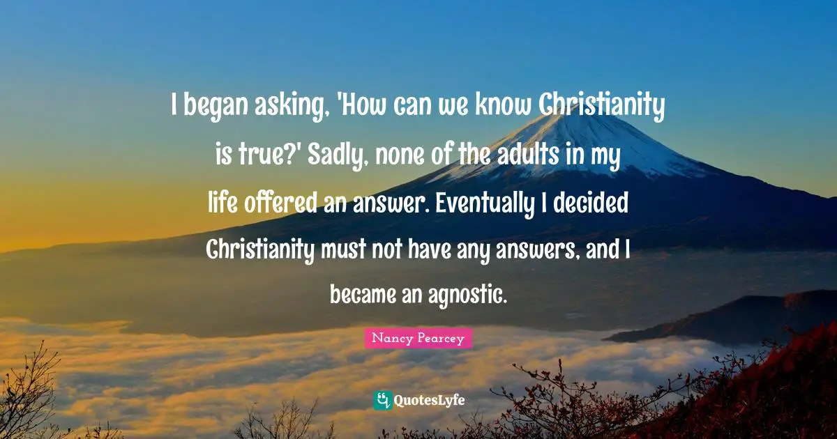 I began asking, 'How can we know Christianity is true?' Sadly, none of the adults in my life offered an answer. Eventually I decided Christianity must not have any answers, and I became an agnostic.