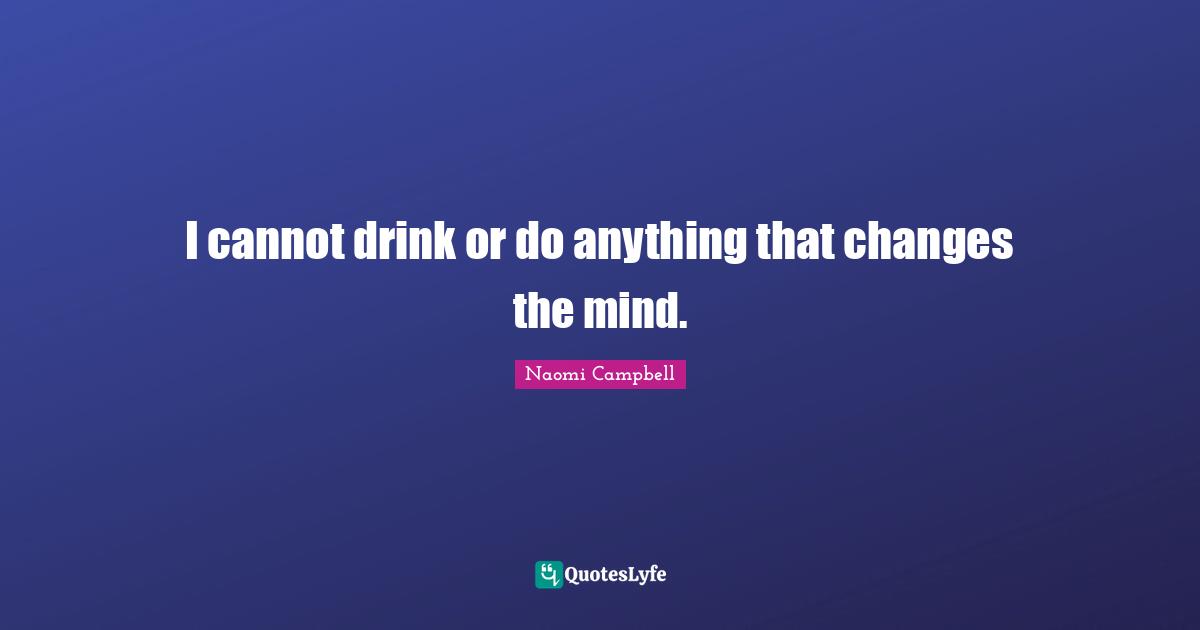 I cannot drink or do anything that changes the mind.