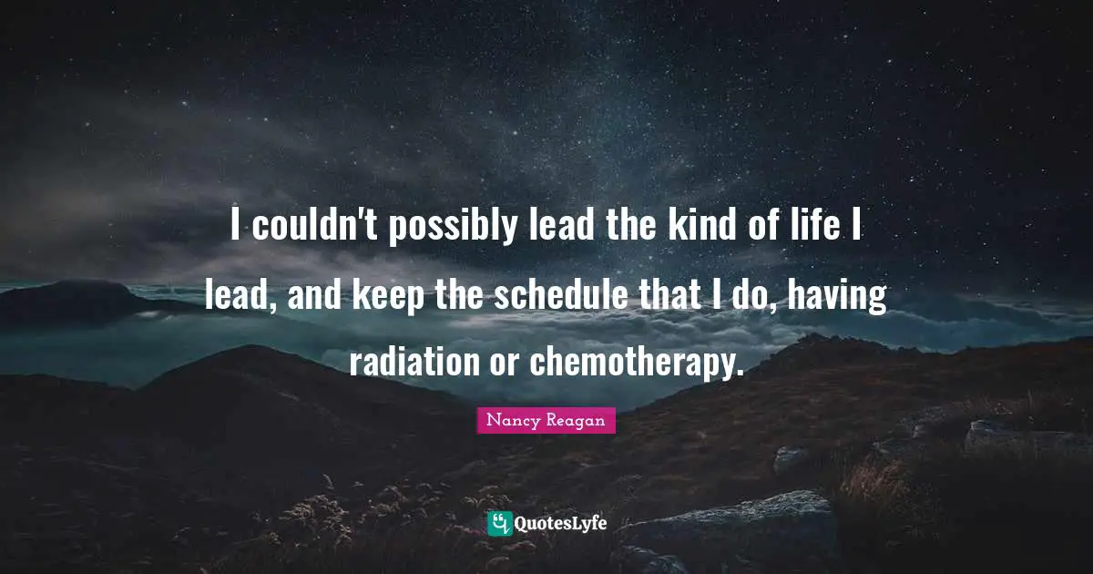 I couldn't possibly lead the kind of life I lead, and keep the schedule that I do, having radiation or chemotherapy.