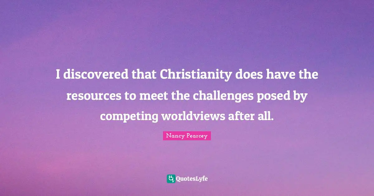 I discovered that Christianity does have the resources to meet the challenges posed by competing worldviews after all.