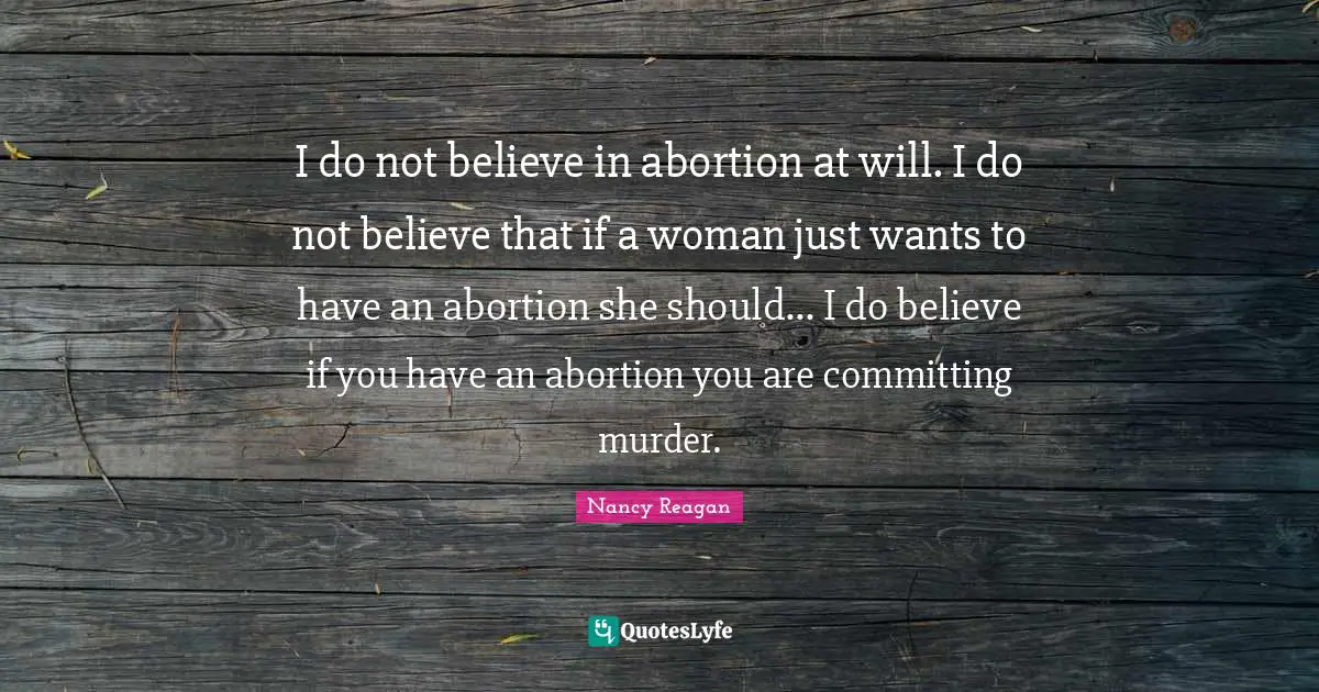 I do not believe in abortion at will. I do not believe that if a woman just wants to have an abortion she should... I do believe if you have an abortion you are committing murder.