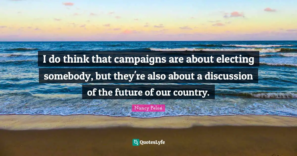 I do think that campaigns are about electing somebody, but they're also about a discussion of the future of our country.