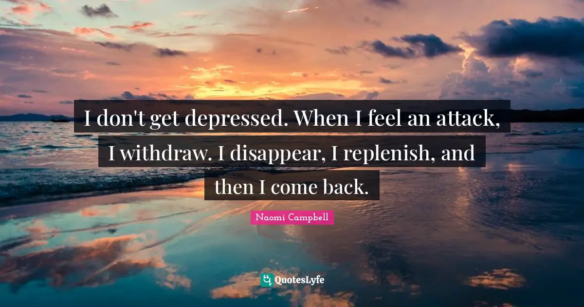 Naomi Campbell Quotes: "I don't get depressed. When I feel an attack, I withdraw. I disappear, I replenish, and then I come back."