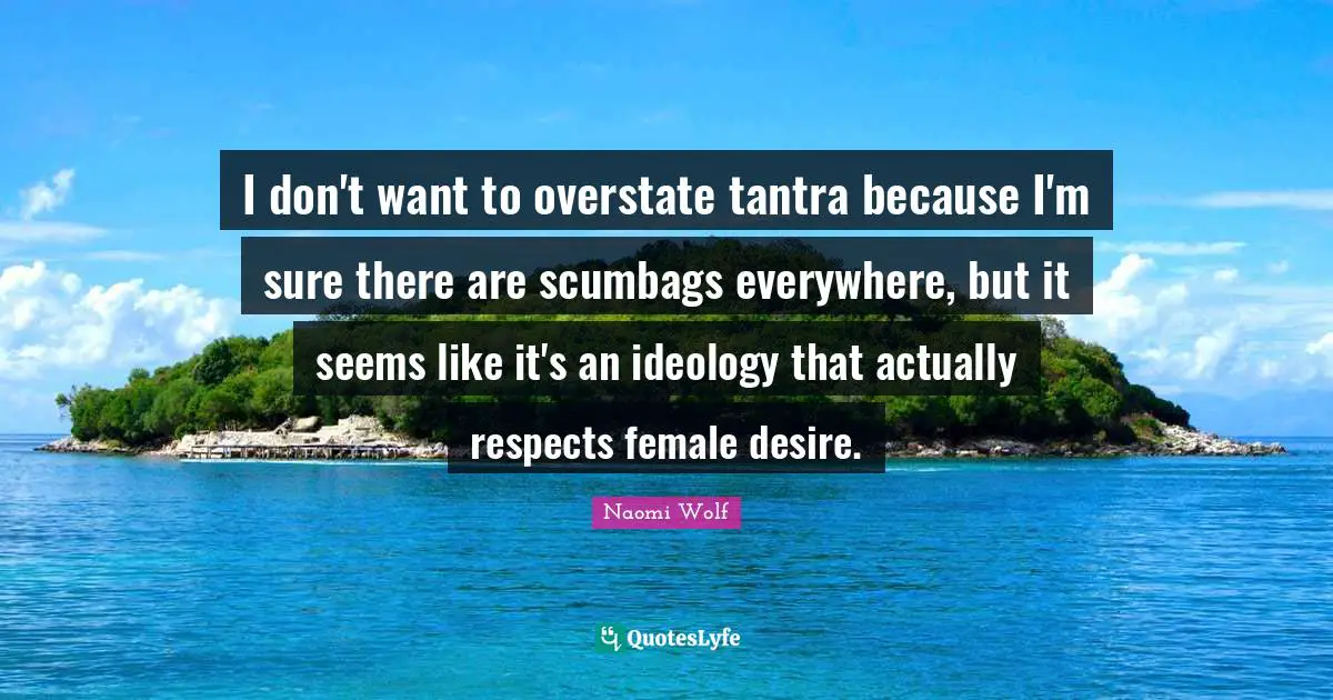 I don't want to overstate tantra because I'm sure there are scumbags everywhere, but it seems like it's an ideology that actually respects female desire.