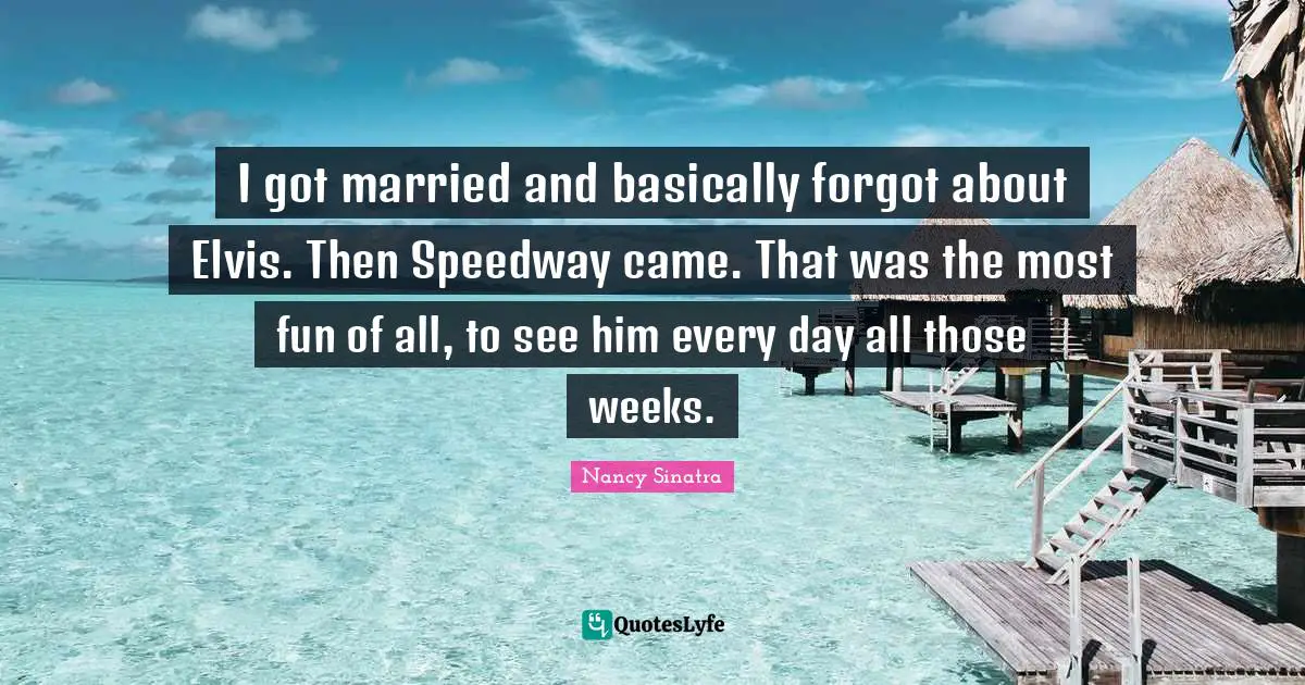 I got married and basically forgot about Elvis. Then Speedway came. That was the most fun of all, to see him every day all those weeks.