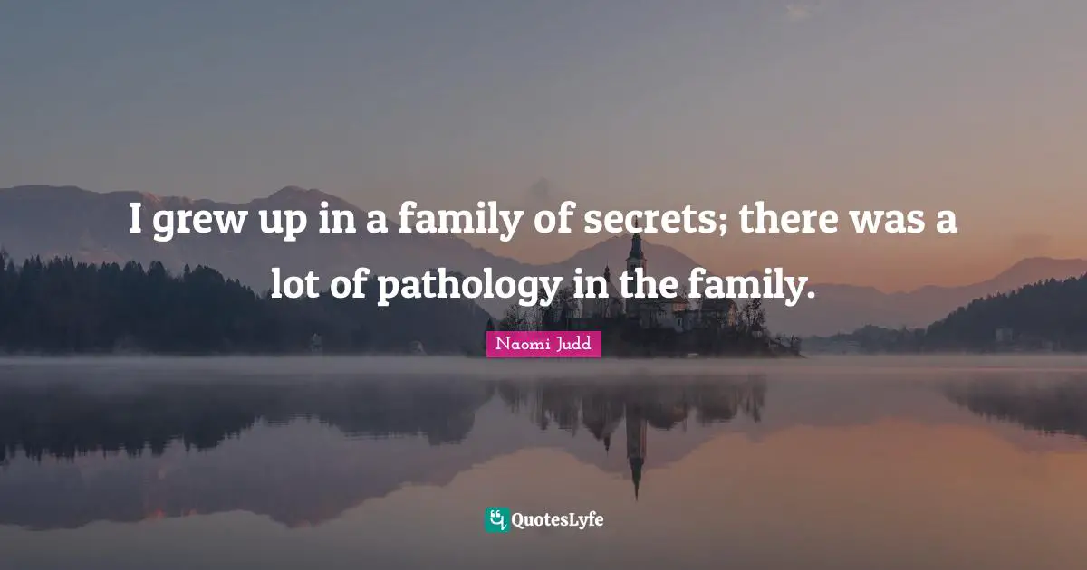 I grew up in a family of secrets; there was a lot of pathology in the family.