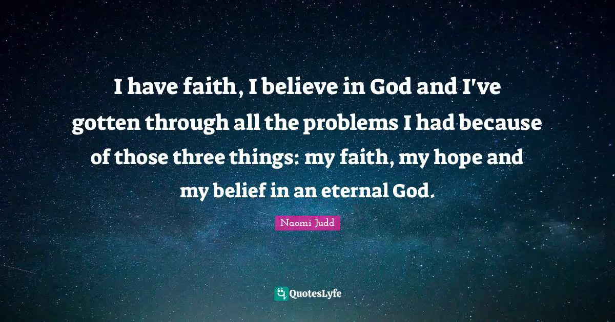I have faith, I believe in God and I've gotten through all the problems I had because of those three things: my faith, my hope and my belief in an eternal God.